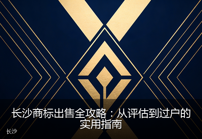 长沙商标出售全攻略：从评估到过户的实用指南