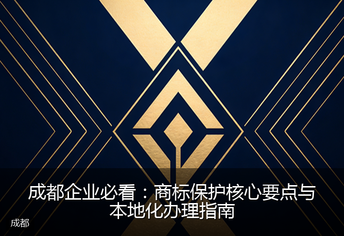 成都企业必看：商标保护核心要点与本地化办理指南