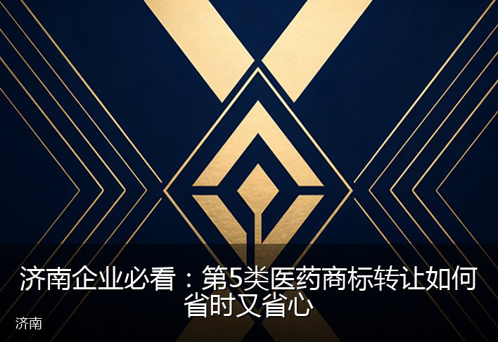 济南企业必看：第5类医药商标转让如何省时又省心