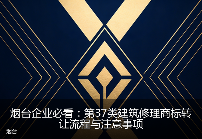 烟台企业必看：第37类建筑修理商标转让流程与注意事项