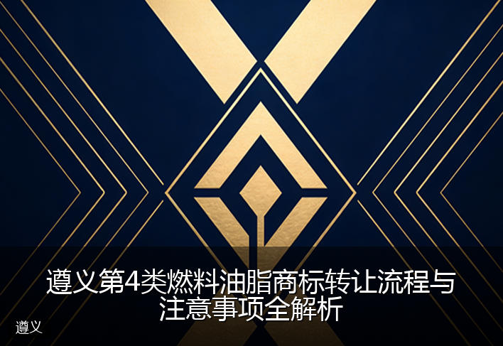 遵义第4类燃料油脂商标转让流程与注意事项全解析